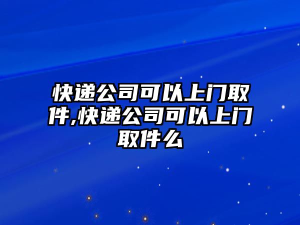 快遞公司可以上門(mén)取件,快遞公司可以上門(mén)取件么