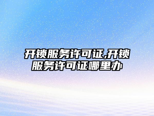 開鎖服務許可證,開鎖服務許可證哪里辦