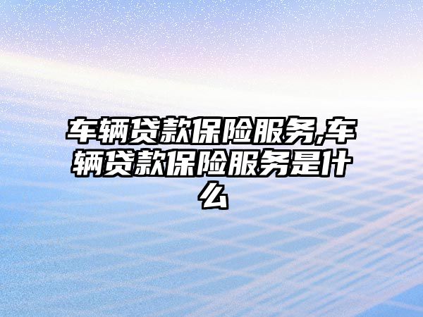 車輛貸款保險服務,車輛貸款保險服務是什么