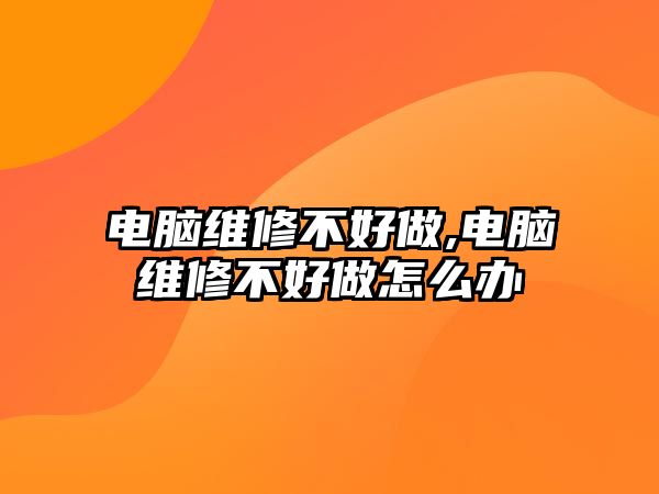 電腦維修不好做,電腦維修不好做怎么辦