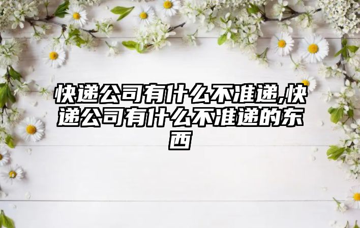 快遞公司有什么不準(zhǔn)遞,快遞公司有什么不準(zhǔn)遞的東西