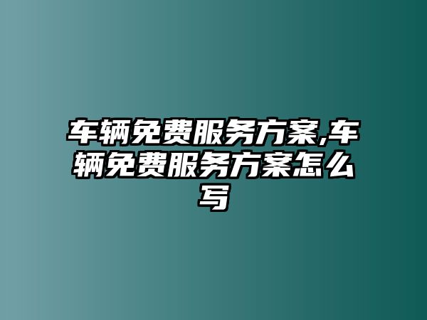 車輛免費服務方案,車輛免費服務方案怎么寫