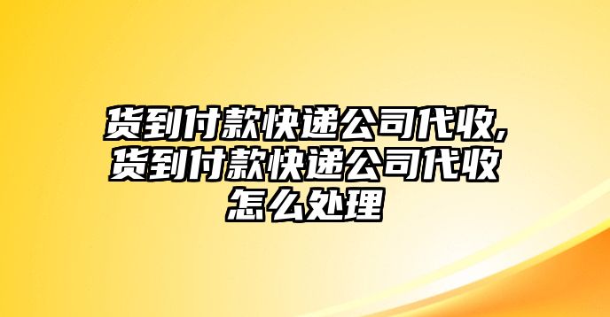 貨到付款快遞公司代收,貨到付款快遞公司代收怎么處理