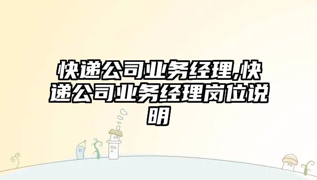 快遞公司業務經理,快遞公司業務經理崗位說明