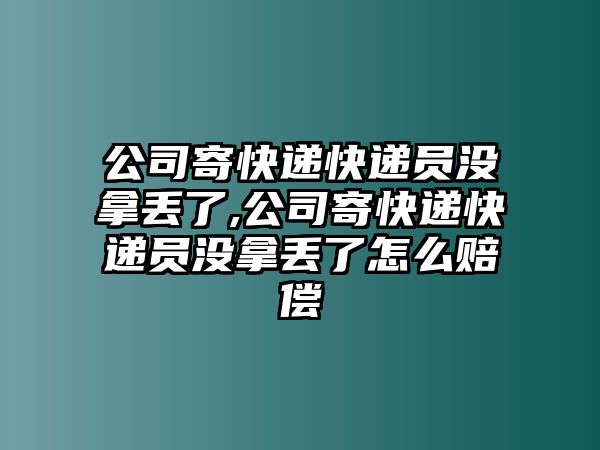 公司寄快遞快遞員沒(méi)拿丟了,公司寄快遞快遞員沒(méi)拿丟了怎么賠償