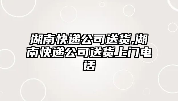 湖南快遞公司送貨,湖南快遞公司送貨上門電話