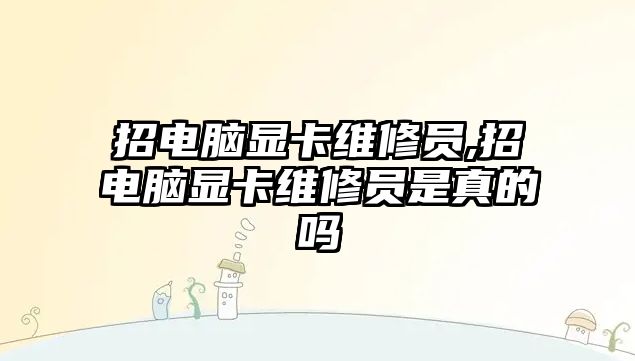 招電腦顯卡維修員,招電腦顯卡維修員是真的嗎