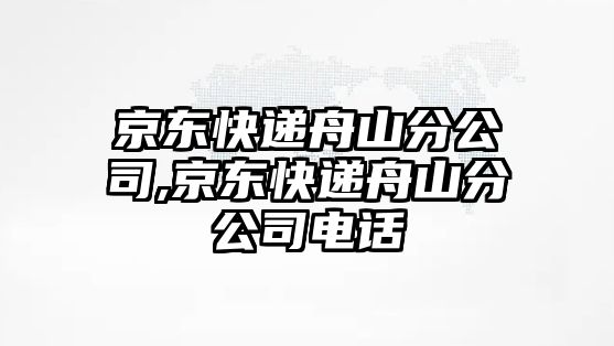 京東快遞舟山分公司,京東快遞舟山分公司電話