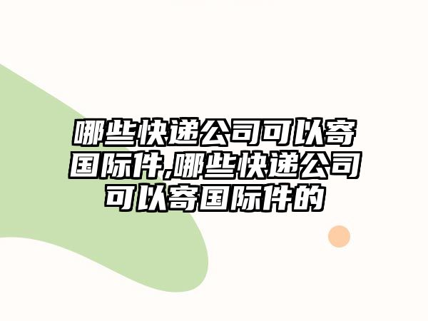 哪些快遞公司可以寄國際件,哪些快遞公司可以寄國際件的