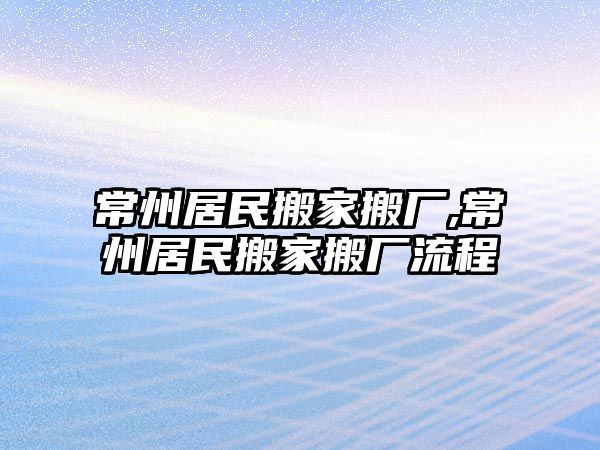 常州居民搬家搬廠,常州居民搬家搬廠流程