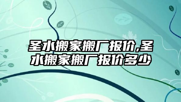 圣水搬家搬廠報價,圣水搬家搬廠報價多少