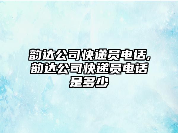 韻達公司快遞員電話,韻達公司快遞員電話是多少