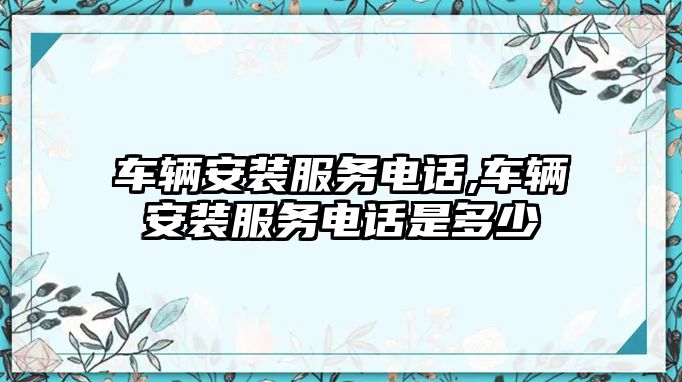 車輛安裝服務電話,車輛安裝服務電話是多少