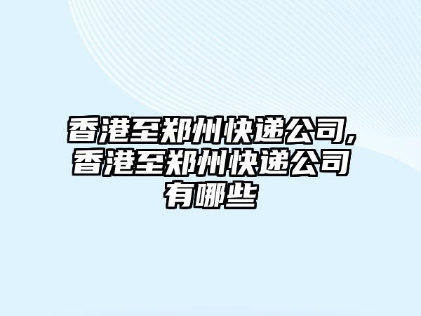 香港至鄭州快遞公司,香港至鄭州快遞公司有哪些