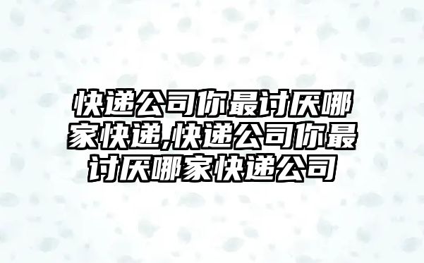 快遞公司你最討厭哪家快遞,快遞公司你最討厭哪家快遞公司