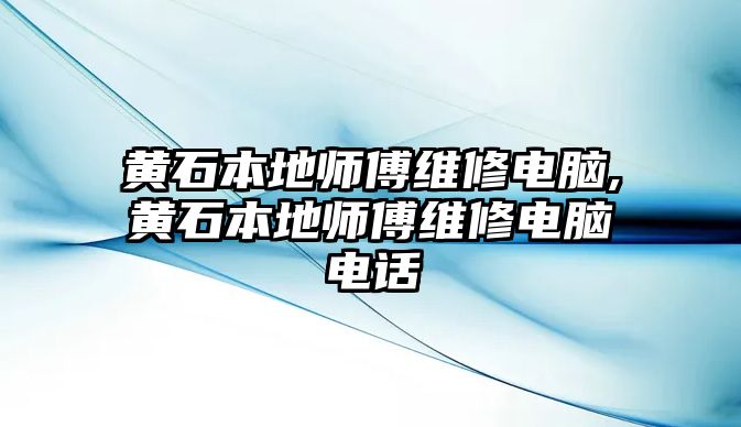 黃石本地師傅維修電腦,黃石本地師傅維修電腦電話