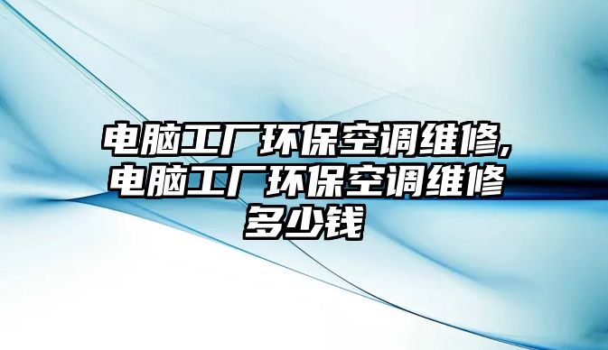 電腦工廠環(huán)保空調(diào)維修,電腦工廠環(huán)保空調(diào)維修多少錢