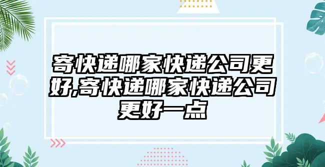 寄快遞哪家快遞公司更好,寄快遞哪家快遞公司更好一點