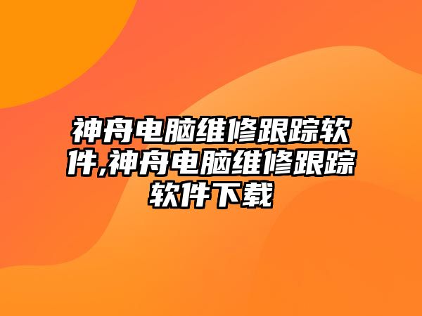 神舟電腦維修跟蹤軟件,神舟電腦維修跟蹤軟件下載