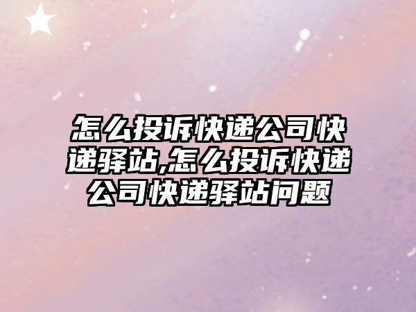 怎么投訴快遞公司快遞驛站,怎么投訴快遞公司快遞驛站問題