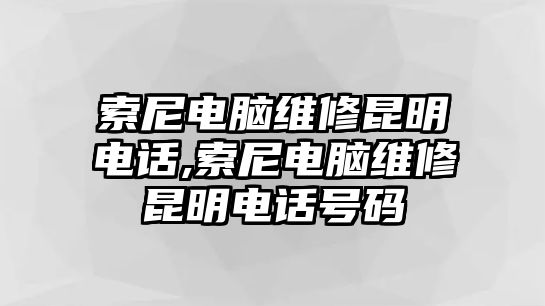 索尼電腦維修昆明電話,索尼電腦維修昆明電話號碼