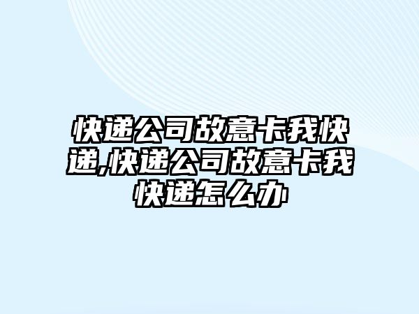 快遞公司故意卡我快遞,快遞公司故意卡我快遞怎么辦