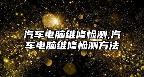 汽車電腦維修檢測,汽車電腦維修檢測方法