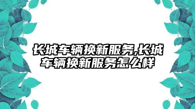 長城車輛換新服務,長城車輛換新服務怎么樣