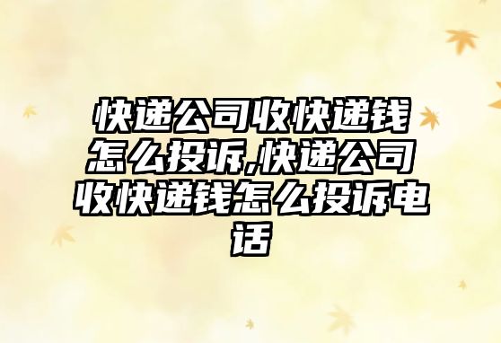 快遞公司收快遞錢怎么投訴,快遞公司收快遞錢怎么投訴電話