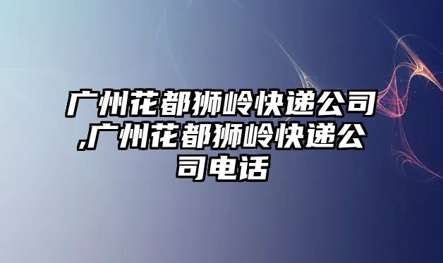 廣州花都獅嶺快遞公司,廣州花都獅嶺快遞公司電話