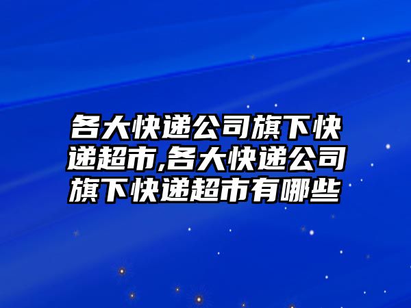 各大快遞公司旗下快遞超市,各大快遞公司旗下快遞超市有哪些