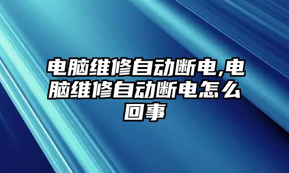 電腦維修自動(dòng)斷電,電腦維修自動(dòng)斷電怎么回事