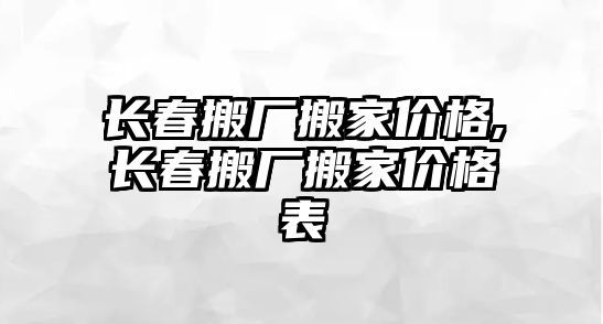 長春搬廠搬家價格,長春搬廠搬家價格表