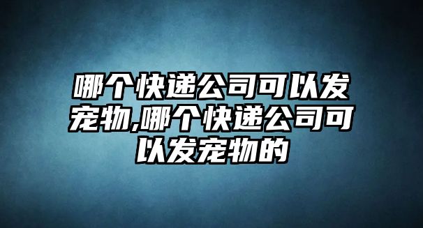 哪個快遞公司可以發寵物,哪個快遞公司可以發寵物的