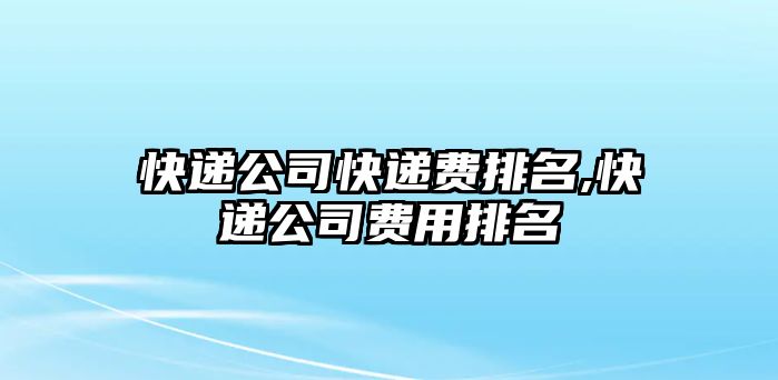 快遞公司快遞費排名,快遞公司費用排名