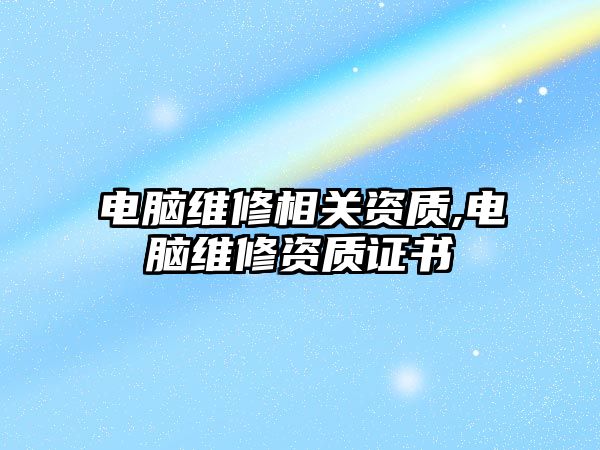 電腦維修相關(guān)資質(zhì),電腦維修資質(zhì)證書