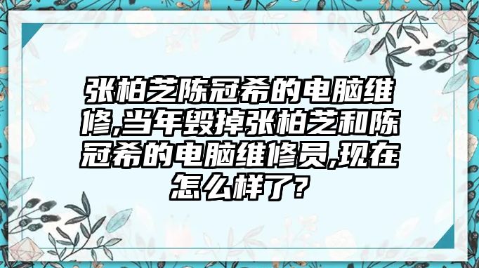 張柏芝陳冠希的電腦維修,當年毀掉張柏芝和陳冠希的電腦維修員,現在怎么樣了?