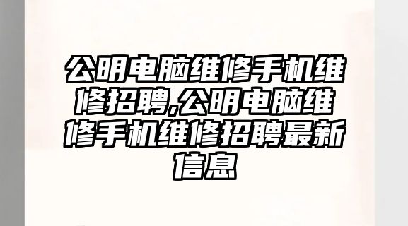 公明電腦維修手機維修招聘,公明電腦維修手機維修招聘最新信息