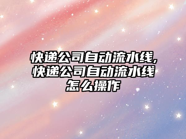 快遞公司自動流水線,快遞公司自動流水線怎么操作