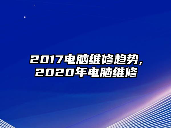 2017電腦維修趨勢,2020年電腦維修