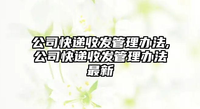 公司快遞收發管理辦法,公司快遞收發管理辦法最新