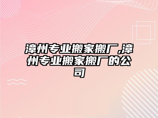 漳州專業搬家搬廠,漳州專業搬家搬廠的公司