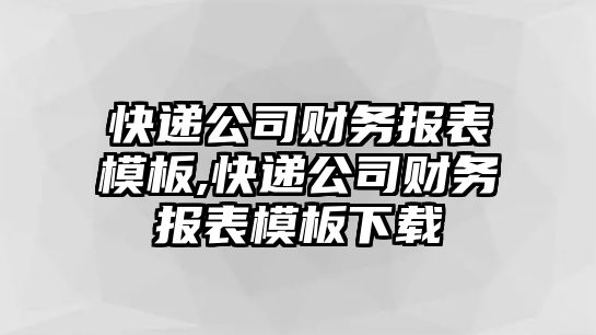 快遞公司財務報表模板,快遞公司財務報表模板下載