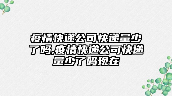 疫情快遞公司快遞量少了嗎,疫情快遞公司快遞量少了嗎現在