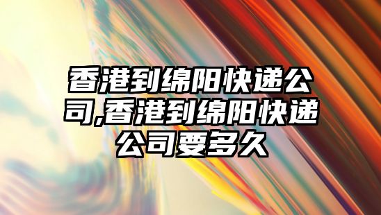 香港到綿陽快遞公司,香港到綿陽快遞公司要多久