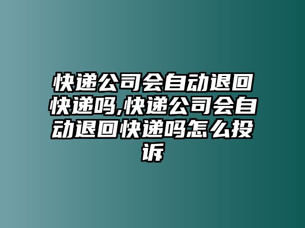 快遞公司會自動退回快遞嗎,快遞公司會自動退回快遞嗎怎么投訴