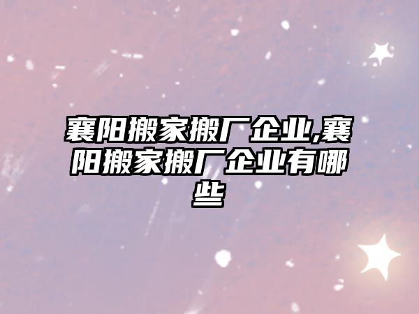 襄陽搬家搬廠企業,襄陽搬家搬廠企業有哪些