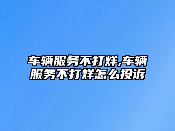 車輛服務不打烊,車輛服務不打烊怎么投訴