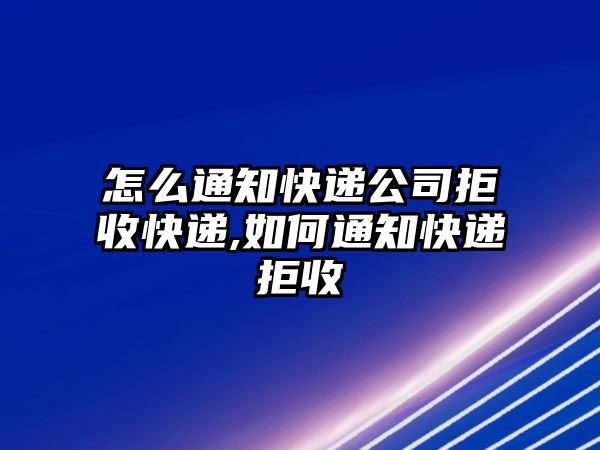 怎么通知快遞公司拒收快遞,如何通知快遞拒收