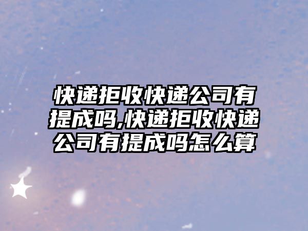 快遞拒收快遞公司有提成嗎,快遞拒收快遞公司有提成嗎怎么算